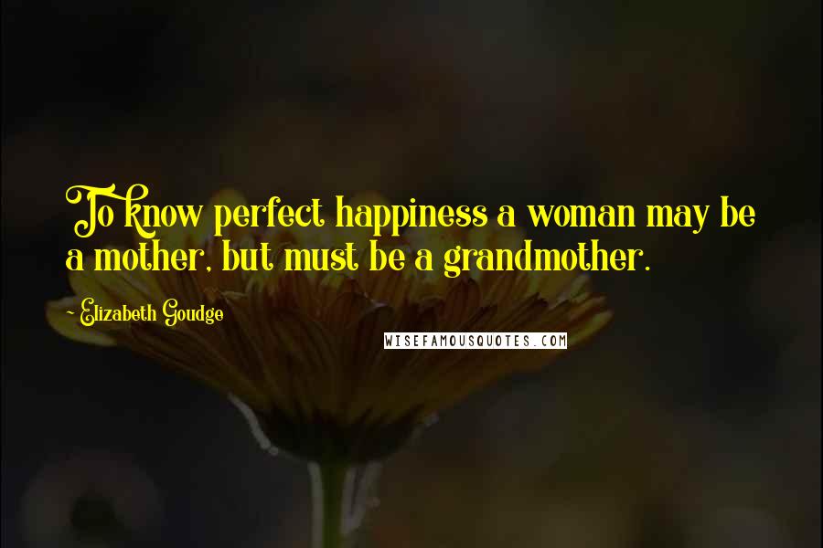 Elizabeth Goudge Quotes: To know perfect happiness a woman may be a mother, but must be a grandmother.