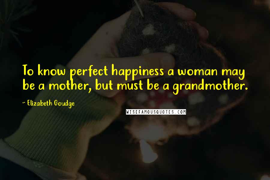 Elizabeth Goudge Quotes: To know perfect happiness a woman may be a mother, but must be a grandmother.