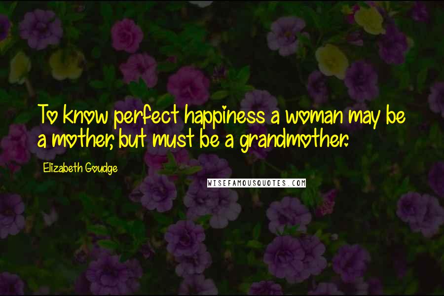 Elizabeth Goudge Quotes: To know perfect happiness a woman may be a mother, but must be a grandmother.