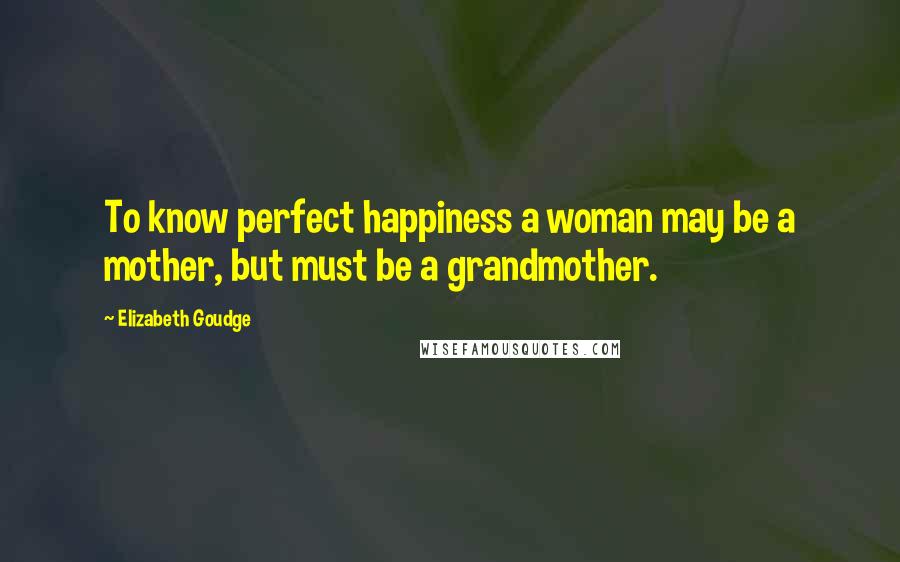Elizabeth Goudge Quotes: To know perfect happiness a woman may be a mother, but must be a grandmother.