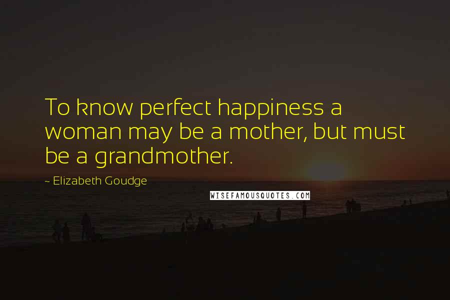 Elizabeth Goudge Quotes: To know perfect happiness a woman may be a mother, but must be a grandmother.