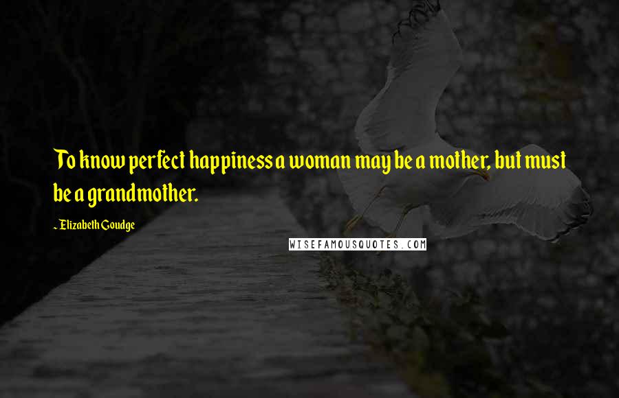 Elizabeth Goudge Quotes: To know perfect happiness a woman may be a mother, but must be a grandmother.