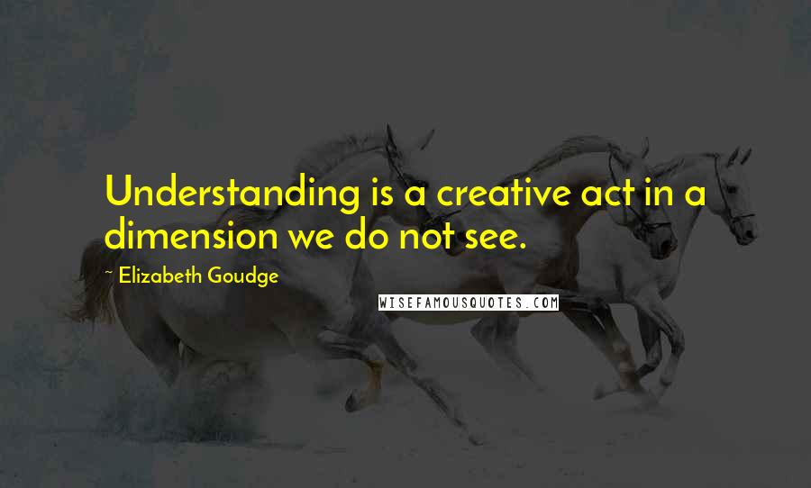 Elizabeth Goudge Quotes: Understanding is a creative act in a dimension we do not see.