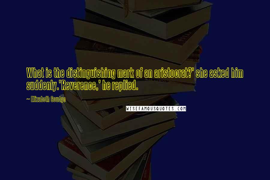 Elizabeth Goudge Quotes: What is the distinguishing mark of an aristocrat?' she asked him suddenly.'Reverence,' he replied.
