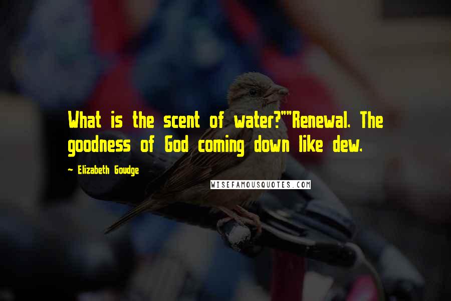 Elizabeth Goudge Quotes: What is the scent of water?""Renewal. The goodness of God coming down like dew.
