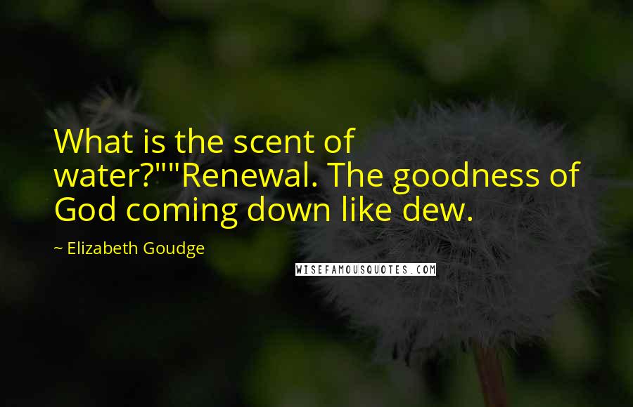 Elizabeth Goudge Quotes: What is the scent of water?""Renewal. The goodness of God coming down like dew.