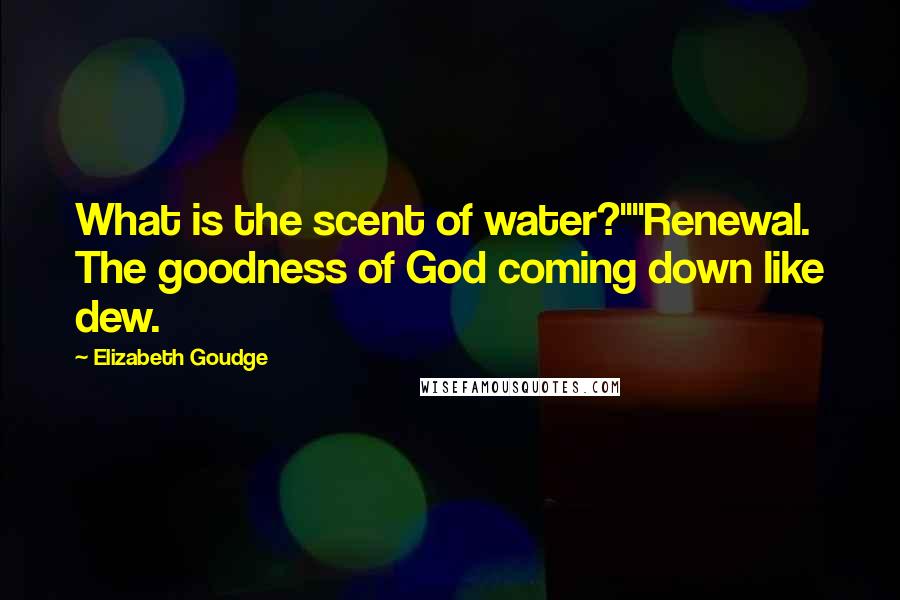 Elizabeth Goudge Quotes: What is the scent of water?""Renewal. The goodness of God coming down like dew.