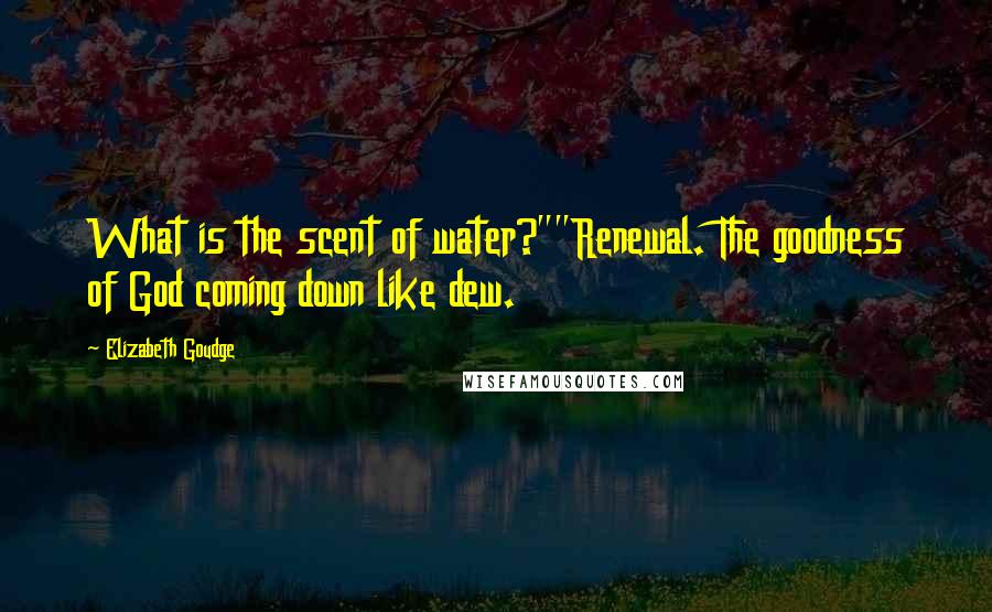 Elizabeth Goudge Quotes: What is the scent of water?""Renewal. The goodness of God coming down like dew.