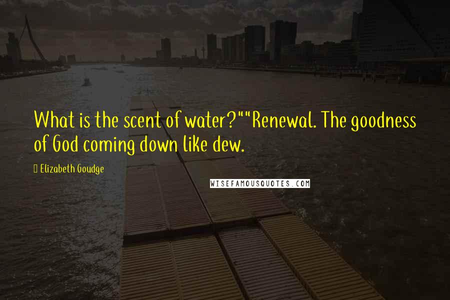 Elizabeth Goudge Quotes: What is the scent of water?""Renewal. The goodness of God coming down like dew.
