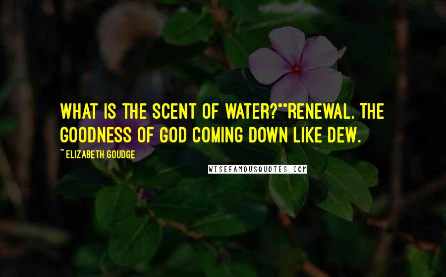 Elizabeth Goudge Quotes: What is the scent of water?""Renewal. The goodness of God coming down like dew.