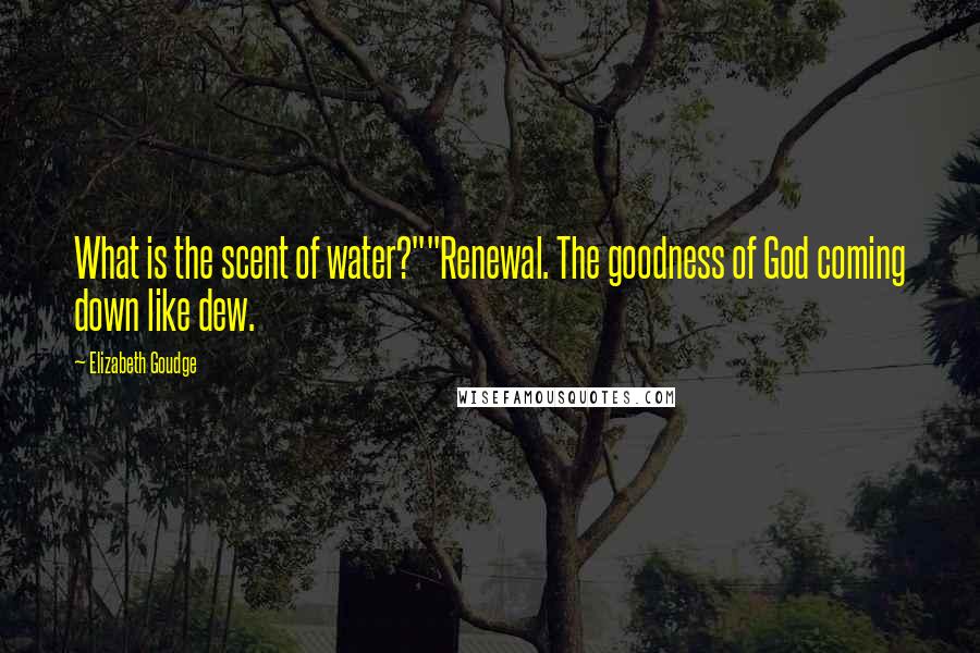 Elizabeth Goudge Quotes: What is the scent of water?""Renewal. The goodness of God coming down like dew.