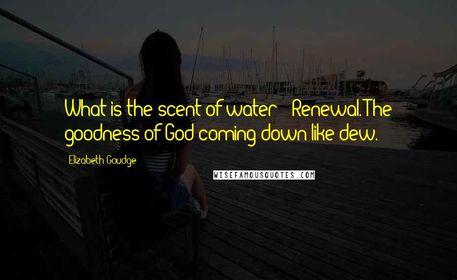 Elizabeth Goudge Quotes: What is the scent of water?""Renewal. The goodness of God coming down like dew.