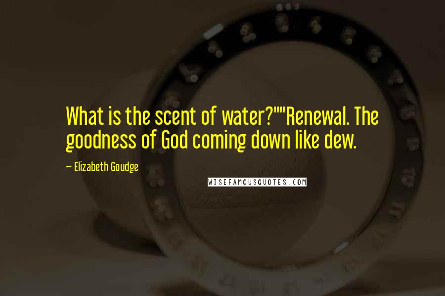 Elizabeth Goudge Quotes: What is the scent of water?""Renewal. The goodness of God coming down like dew.