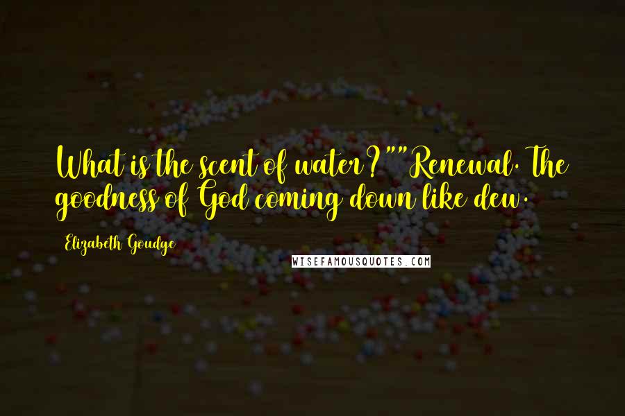 Elizabeth Goudge Quotes: What is the scent of water?""Renewal. The goodness of God coming down like dew.