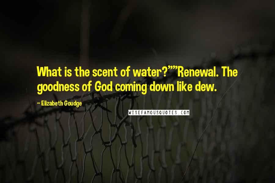 Elizabeth Goudge Quotes: What is the scent of water?""Renewal. The goodness of God coming down like dew.