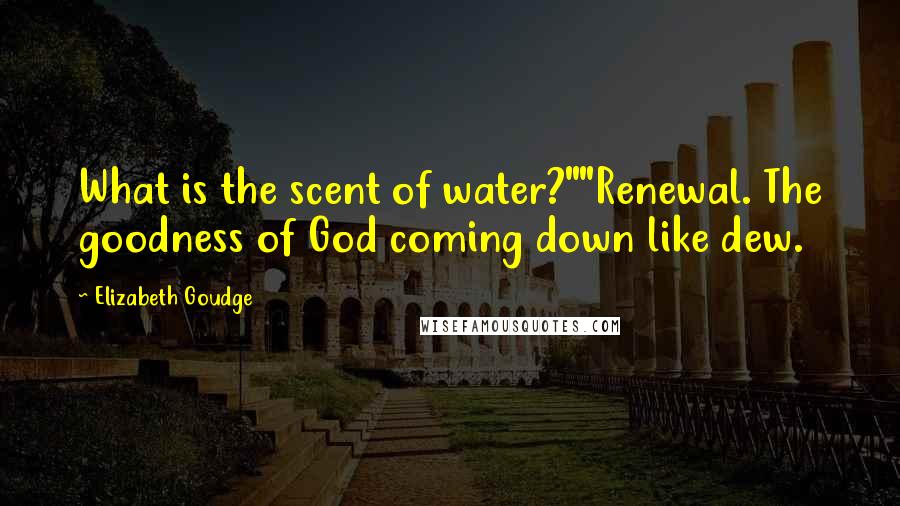 Elizabeth Goudge Quotes: What is the scent of water?""Renewal. The goodness of God coming down like dew.