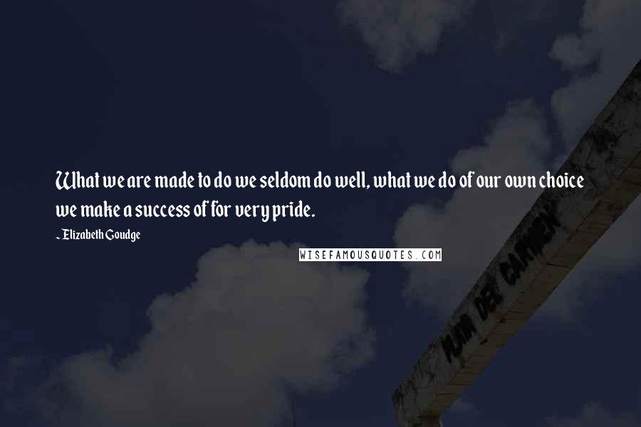 Elizabeth Goudge Quotes: What we are made to do we seldom do well, what we do of our own choice we make a success of for very pride.