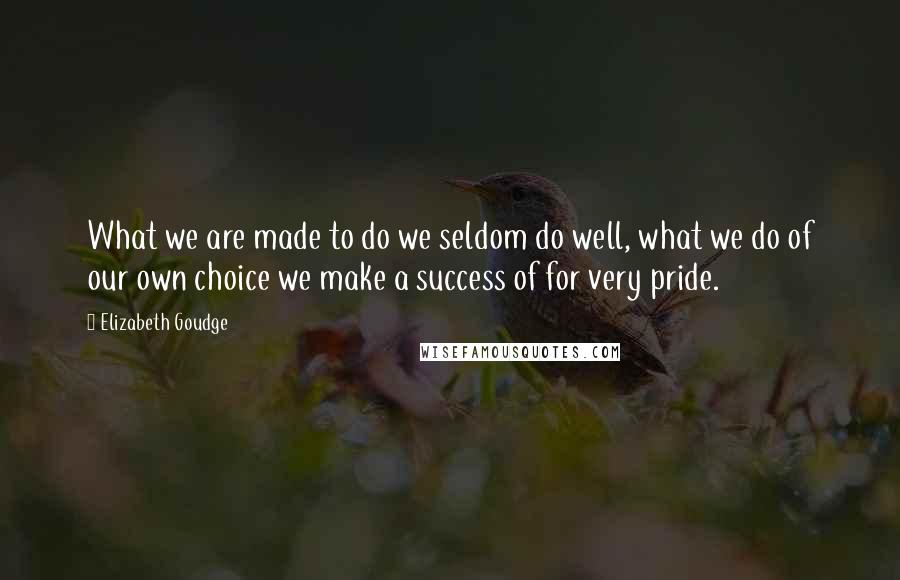 Elizabeth Goudge Quotes: What we are made to do we seldom do well, what we do of our own choice we make a success of for very pride.