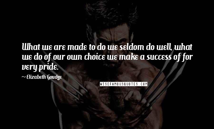 Elizabeth Goudge Quotes: What we are made to do we seldom do well, what we do of our own choice we make a success of for very pride.
