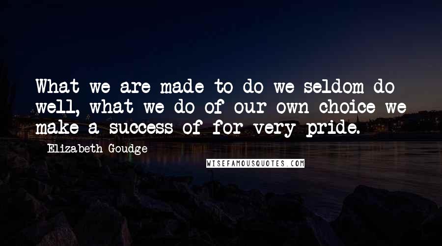 Elizabeth Goudge Quotes: What we are made to do we seldom do well, what we do of our own choice we make a success of for very pride.