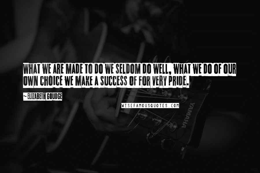 Elizabeth Goudge Quotes: What we are made to do we seldom do well, what we do of our own choice we make a success of for very pride.