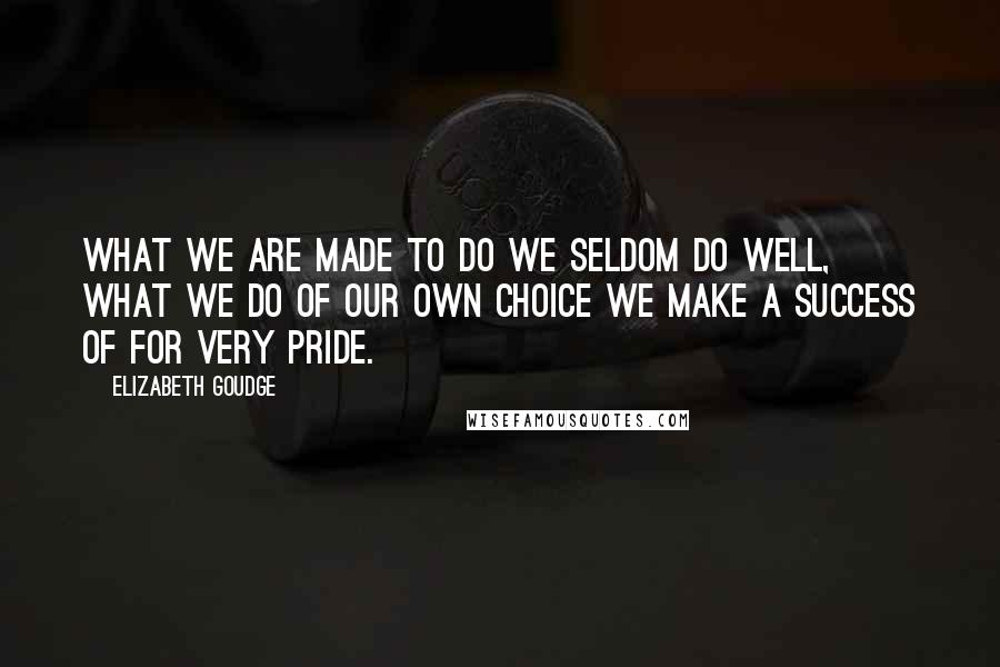 Elizabeth Goudge Quotes: What we are made to do we seldom do well, what we do of our own choice we make a success of for very pride.