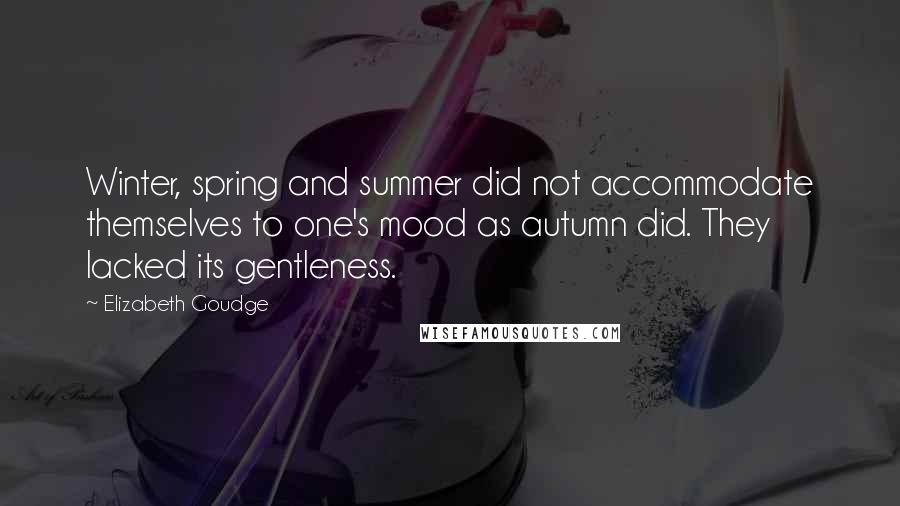 Elizabeth Goudge Quotes: Winter, spring and summer did not accommodate themselves to one's mood as autumn did. They lacked its gentleness.