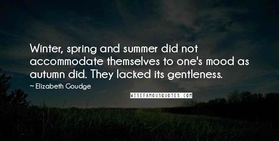 Elizabeth Goudge Quotes: Winter, spring and summer did not accommodate themselves to one's mood as autumn did. They lacked its gentleness.