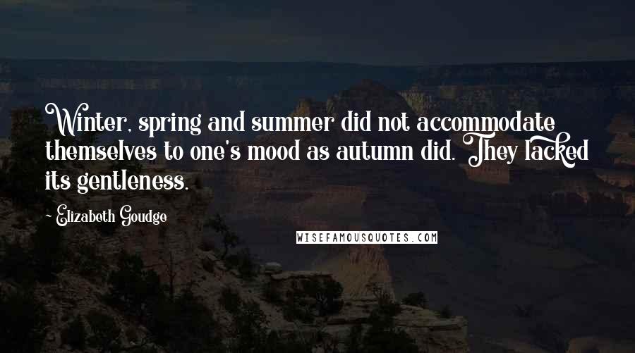 Elizabeth Goudge Quotes: Winter, spring and summer did not accommodate themselves to one's mood as autumn did. They lacked its gentleness.