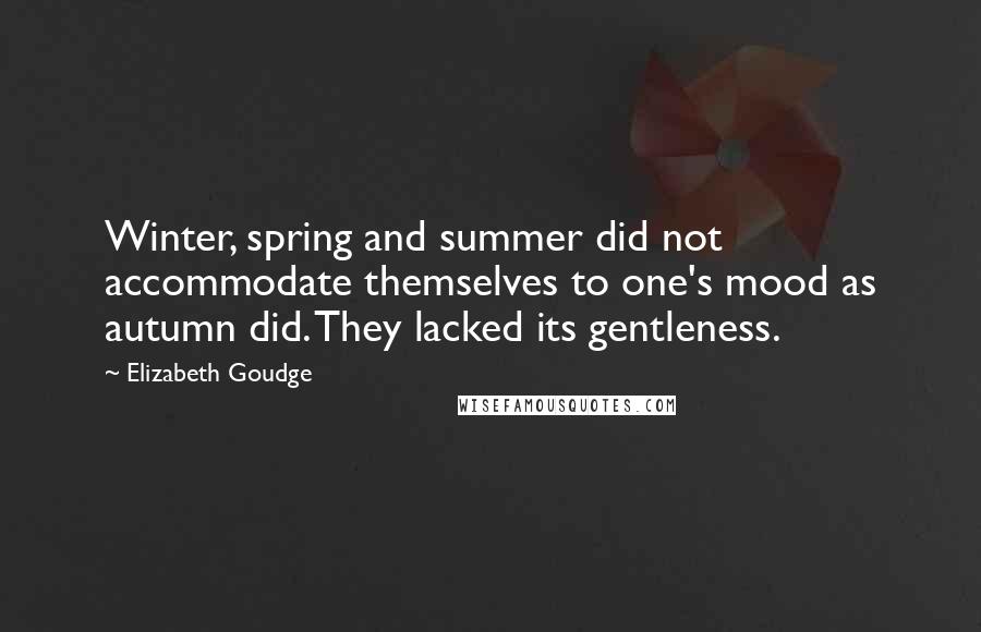 Elizabeth Goudge Quotes: Winter, spring and summer did not accommodate themselves to one's mood as autumn did. They lacked its gentleness.