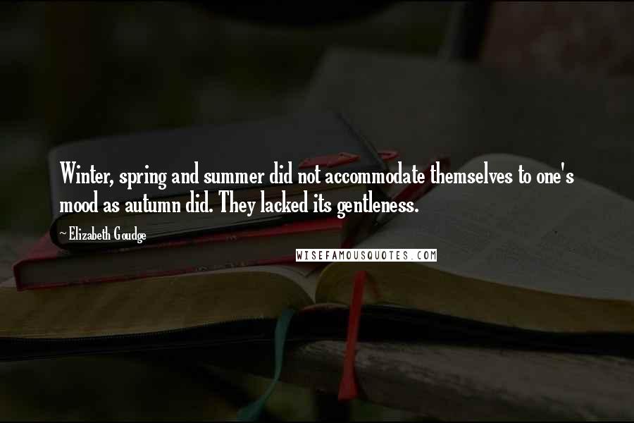 Elizabeth Goudge Quotes: Winter, spring and summer did not accommodate themselves to one's mood as autumn did. They lacked its gentleness.