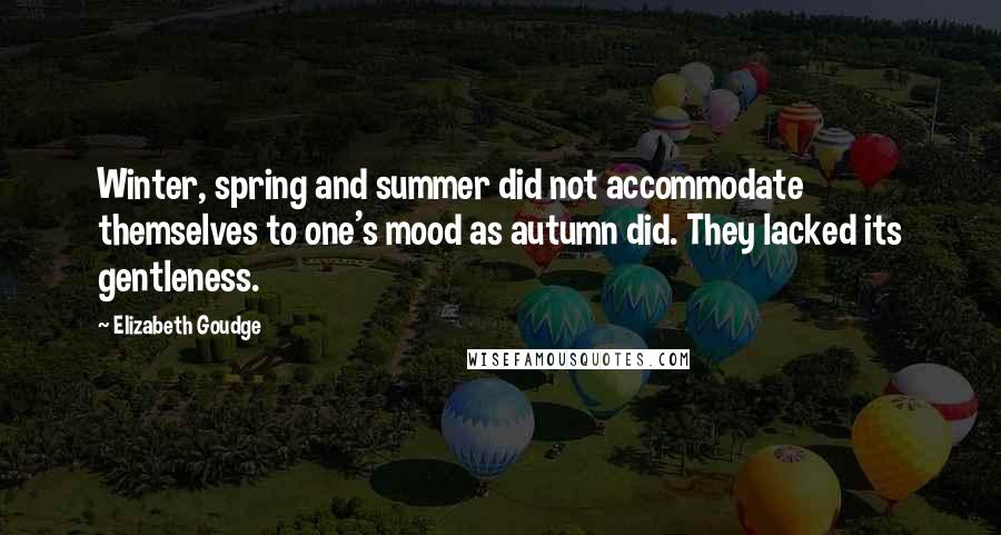 Elizabeth Goudge Quotes: Winter, spring and summer did not accommodate themselves to one's mood as autumn did. They lacked its gentleness.