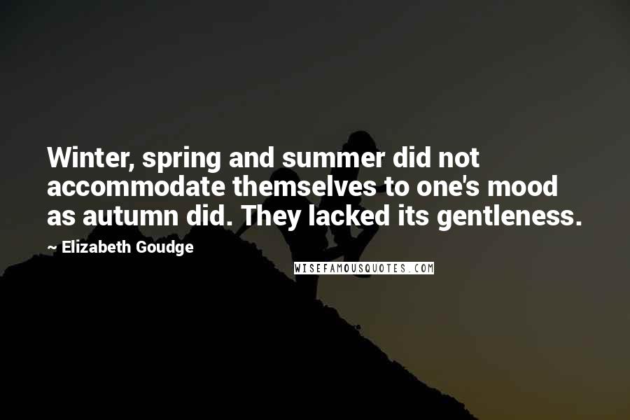 Elizabeth Goudge Quotes: Winter, spring and summer did not accommodate themselves to one's mood as autumn did. They lacked its gentleness.