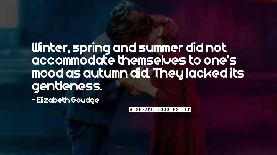 Elizabeth Goudge Quotes: Winter, spring and summer did not accommodate themselves to one's mood as autumn did. They lacked its gentleness.