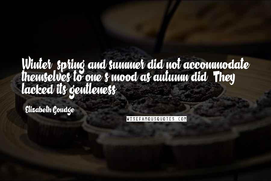 Elizabeth Goudge Quotes: Winter, spring and summer did not accommodate themselves to one's mood as autumn did. They lacked its gentleness.