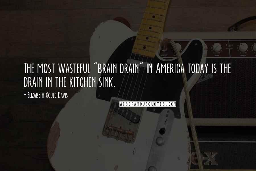 Elizabeth Gould Davis Quotes: The most wasteful "brain drain" in America today is the drain in the kitchen sink.