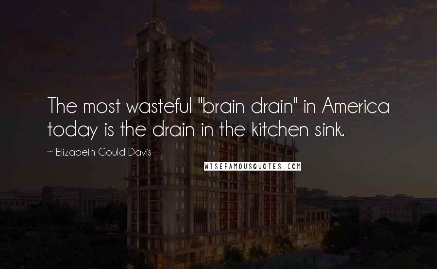 Elizabeth Gould Davis Quotes: The most wasteful "brain drain" in America today is the drain in the kitchen sink.