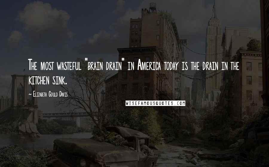 Elizabeth Gould Davis Quotes: The most wasteful "brain drain" in America today is the drain in the kitchen sink.