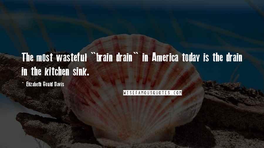 Elizabeth Gould Davis Quotes: The most wasteful "brain drain" in America today is the drain in the kitchen sink.