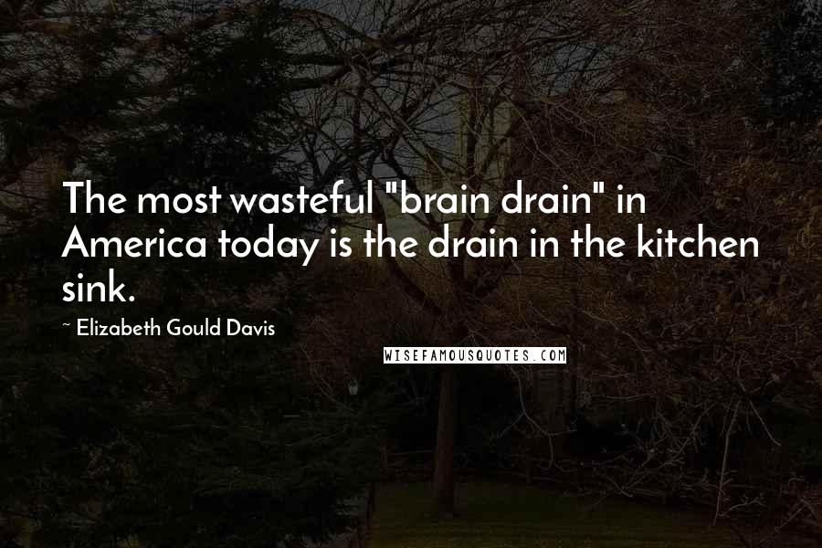 Elizabeth Gould Davis Quotes: The most wasteful "brain drain" in America today is the drain in the kitchen sink.