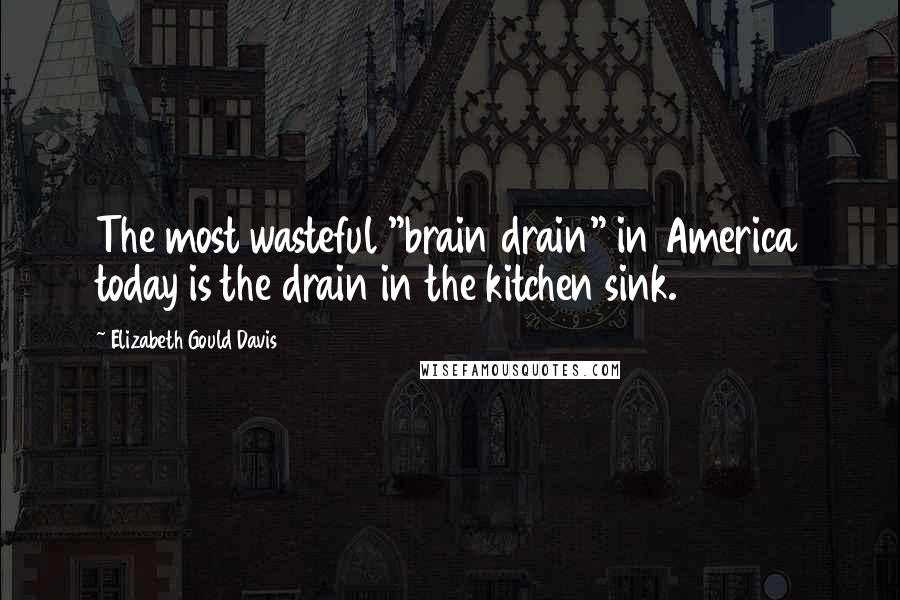 Elizabeth Gould Davis Quotes: The most wasteful "brain drain" in America today is the drain in the kitchen sink.