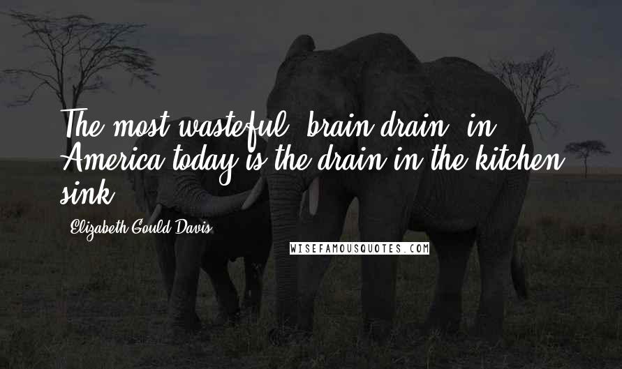 Elizabeth Gould Davis Quotes: The most wasteful "brain drain" in America today is the drain in the kitchen sink.