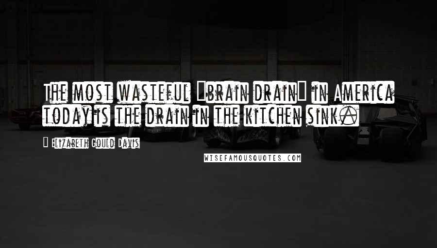 Elizabeth Gould Davis Quotes: The most wasteful "brain drain" in America today is the drain in the kitchen sink.