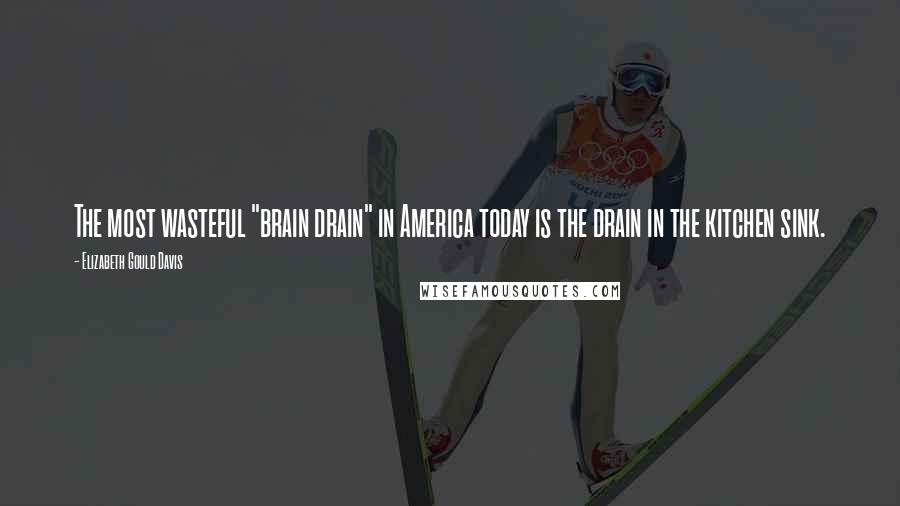Elizabeth Gould Davis Quotes: The most wasteful "brain drain" in America today is the drain in the kitchen sink.