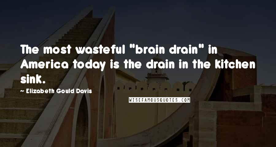 Elizabeth Gould Davis Quotes: The most wasteful "brain drain" in America today is the drain in the kitchen sink.