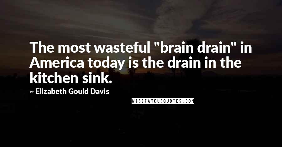 Elizabeth Gould Davis Quotes: The most wasteful "brain drain" in America today is the drain in the kitchen sink.