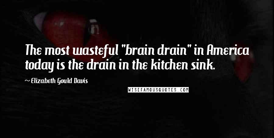 Elizabeth Gould Davis Quotes: The most wasteful "brain drain" in America today is the drain in the kitchen sink.