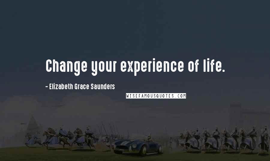 Elizabeth Grace Saunders Quotes: Change your experience of life.