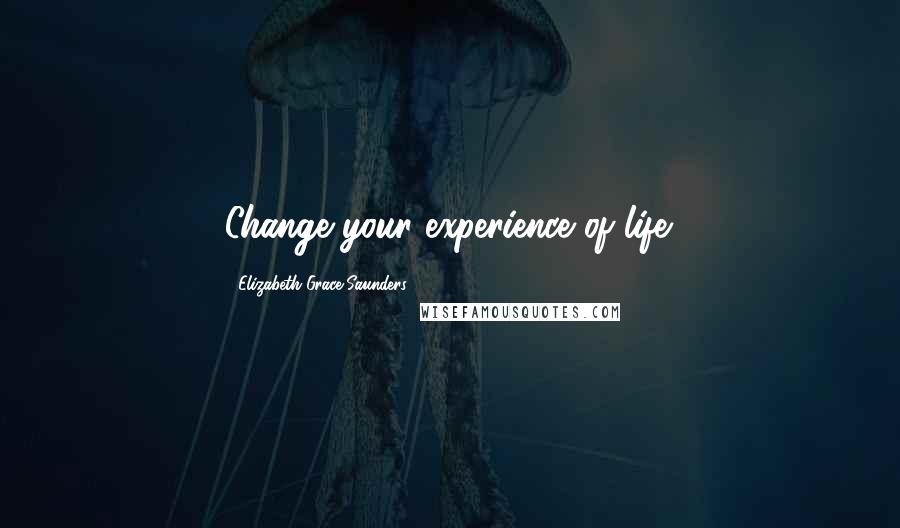 Elizabeth Grace Saunders Quotes: Change your experience of life.