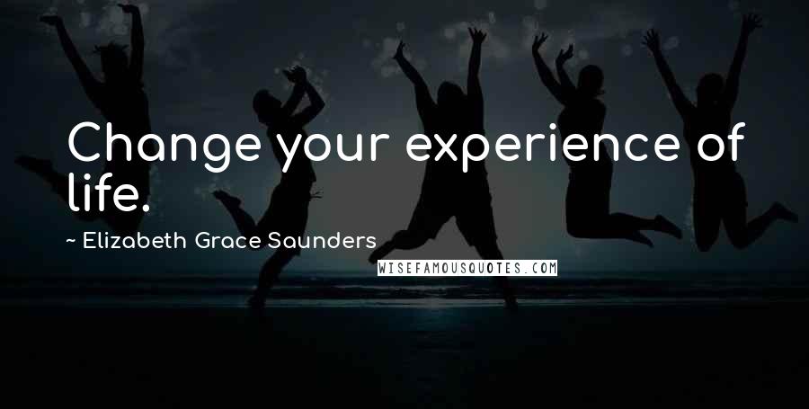 Elizabeth Grace Saunders Quotes: Change your experience of life.